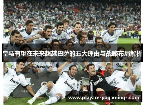 皇马有望在未来超越巴萨的五大理由与战略布局解析