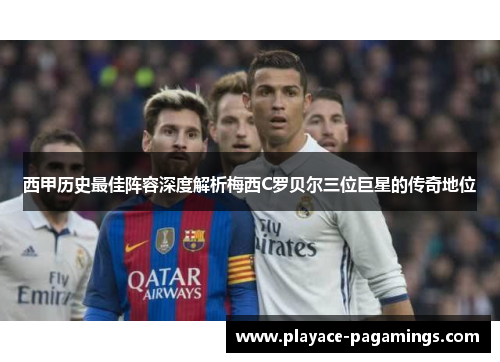 西甲历史最佳阵容深度解析梅西C罗贝尔三位巨星的传奇地位