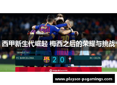 西甲新生代崛起 梅西之后的荣耀与挑战
