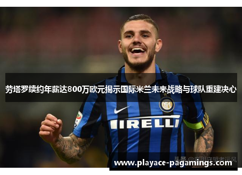 劳塔罗续约年薪达800万欧元揭示国际米兰未来战略与球队重建决心