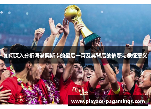 如何深入分析海港奥斯卡的最后一舞及其背后的情感与象征意义