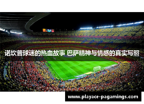 诺坎普球迷的热血故事 巴萨精神与情感的真实写照