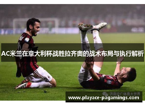 AC米兰在意大利杯战胜拉齐奥的战术布局与执行解析