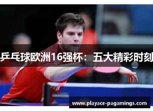 乒乓球欧洲16强杯：五大精彩时刻