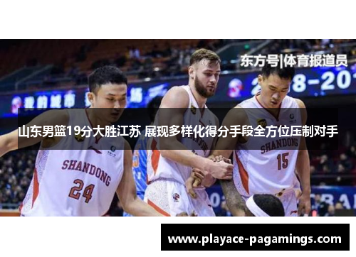 山东男篮19分大胜江苏 展现多样化得分手段全方位压制对手