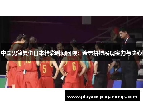 中国男篮复仇日本精彩瞬间回顾：奋勇拼搏展现实力与决心