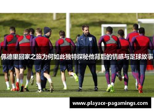 佩德里回家之旅为何如此独特探秘他背后的情感与足球故事