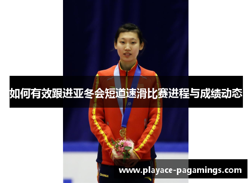 如何有效跟进亚冬会短道速滑比赛进程与成绩动态 如何有效跟进亚冬会短道速滑比赛进程与成绩动态