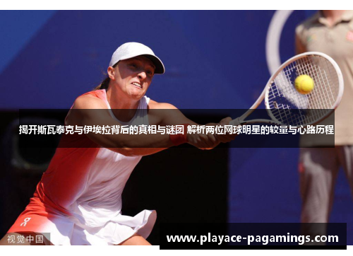 揭开斯瓦泰克与伊埃拉背后的真相与谜团 解析两位网球明星的较量与心路历程