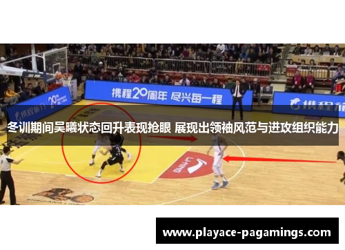 冬训期间吴曦状态回升表现抢眼 展现出领袖风范与进攻组织能力