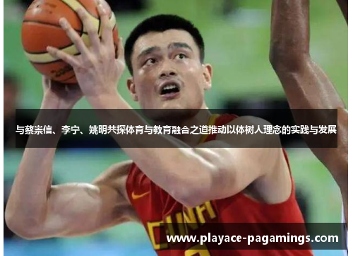 与蔡崇信、李宁、姚明共探体育与教育融合之道推动以体树人理念的实践与发展