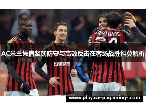 AC米兰凭借坚韧防守与高效反击在客场战胜科莫解析