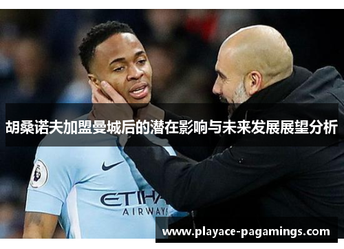 胡桑诺夫加盟曼城后的潜在影响与未来发展展望分析
