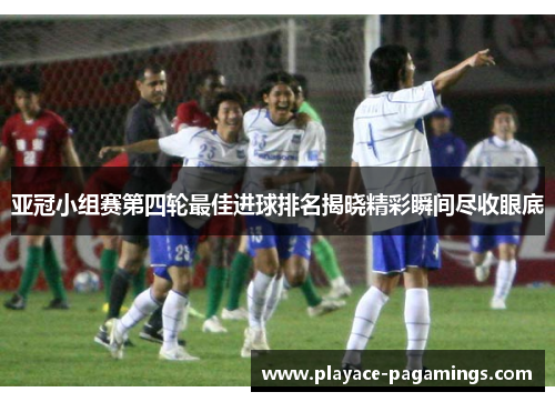亚冠小组赛第四轮最佳进球排名揭晓精彩瞬间尽收眼底