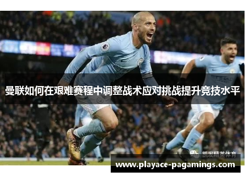 曼联如何在艰难赛程中调整战术应对挑战提升竞技水平