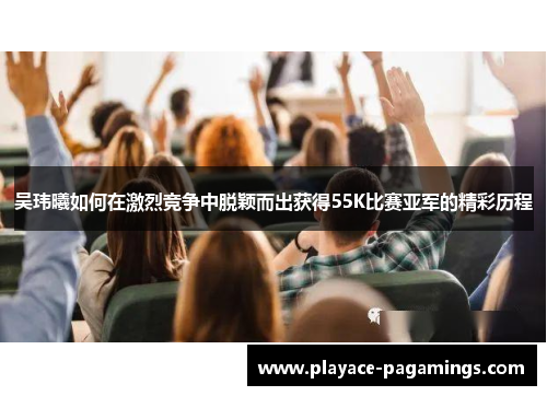 吴玮曦如何在激烈竞争中脱颖而出获得55K比赛亚军的精彩历程