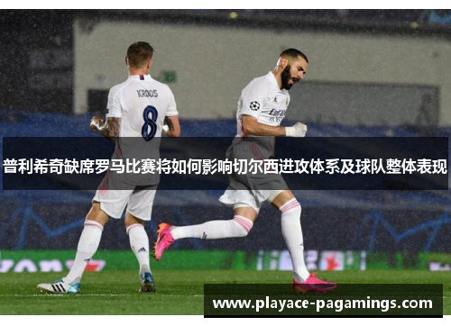 普利希奇缺席罗马比赛将如何影响切尔西进攻体系及球队整体表现