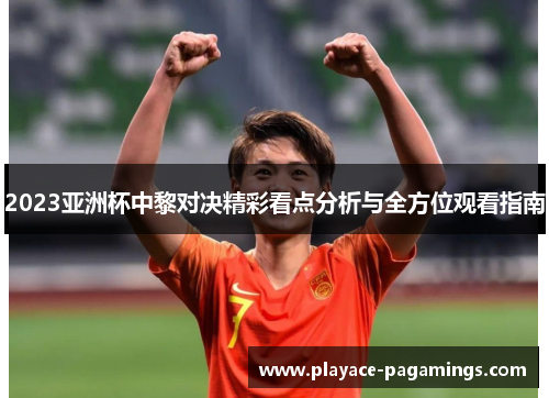2023亚洲杯中黎对决精彩看点分析与全方位观看指南 2023亚洲杯中黎对决精彩看点分析与全方位观看指南