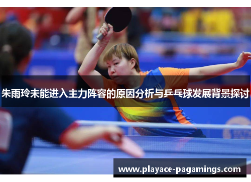朱雨玲未能进入主力阵容的原因分析与乒乓球发展背景探讨