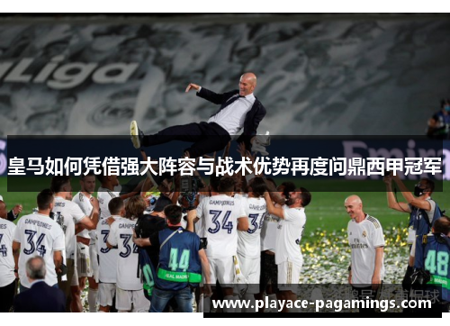皇马如何凭借强大阵容与战术优势再度问鼎西甲冠军