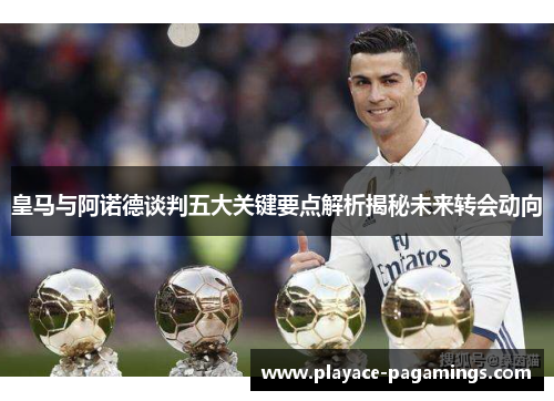 皇马与阿诺德谈判五大关键要点解析揭秘未来转会动向