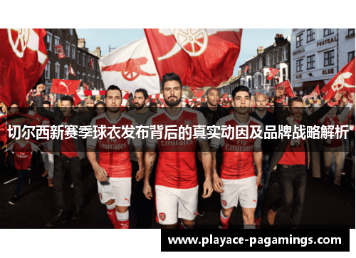 切尔西新赛季球衣发布背后的真实动因及品牌战略解析