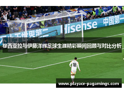 穆西亚拉与伊藤洋辉足球生涯精彩瞬间回顾与对比分析