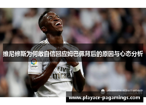 维尼修斯为何敢自信回应姆巴佩背后的原因与心态分析