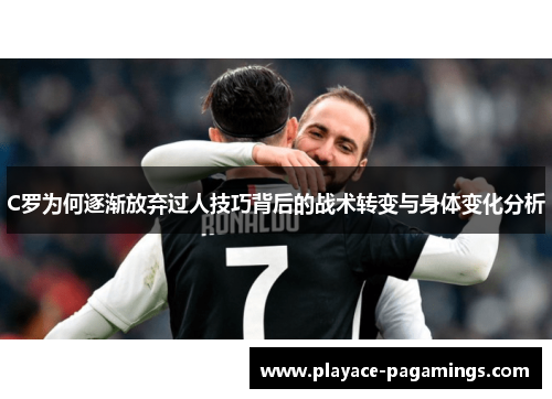 C罗为何逐渐放弃过人技巧背后的战术转变与身体变化分析