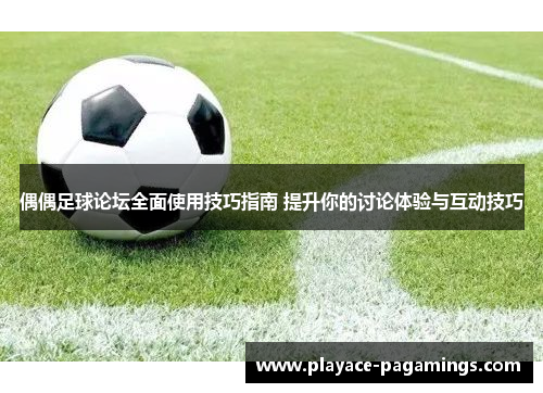 偶偶足球论坛全面使用技巧指南 提升你的讨论体验与互动技巧