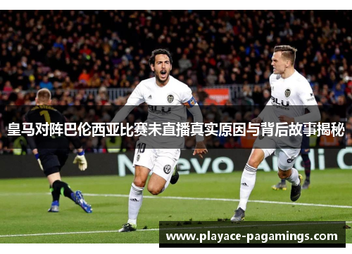 皇马对阵巴伦西亚比赛未直播真实原因与背后故事揭秘