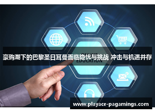 豪购潮下的巴黎圣日耳曼面临隐忧与挑战 冲击与机遇并存