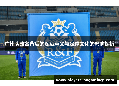 广州队改名背后的深远意义与足球文化的影响探析