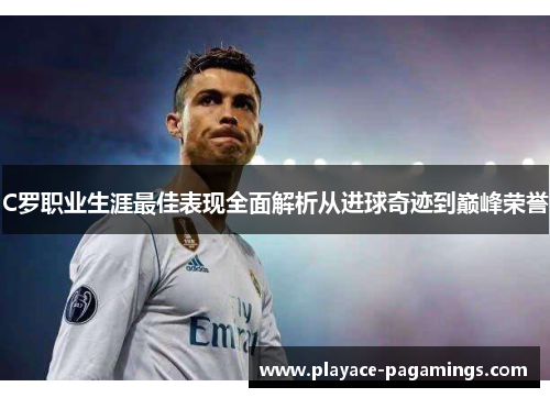 C罗职业生涯最佳表现全面解析从进球奇迹到巅峰荣誉