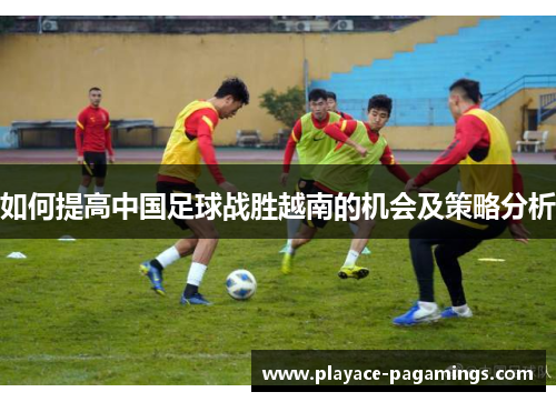 如何提高中国足球战胜越南的机会及策略分析