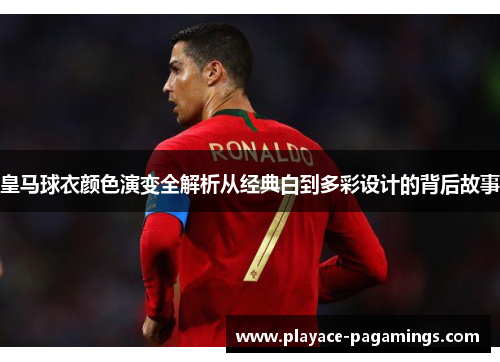 皇马球衣颜色演变全解析从经典白到多彩设计的背后故事 皇马球衣颜色演变全解析从经典白到多彩设计的背后故事