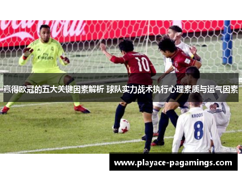 赢得欧冠的五大关键因素解析 球队实力战术执行心理素质与运气因素