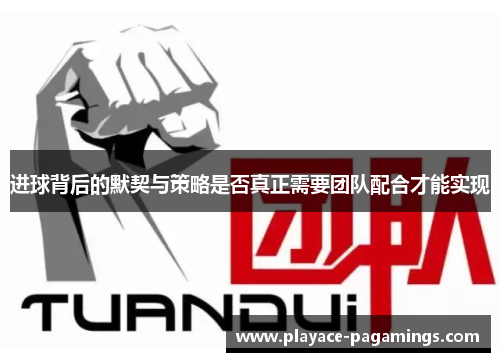 进球背后的默契与策略是否真正需要团队配合才能实现