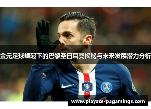 金元足球崛起下的巴黎圣日耳曼揭秘与未来发展潜力分析