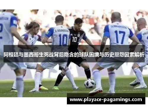 阿根廷与墨西哥生死战背后隐含的球队困境与历史恩怨因素解析