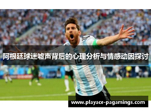 阿根廷球迷嘘声背后的心理分析与情感动因探讨