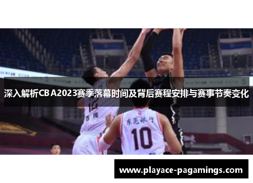 深入解析CBA2023赛季落幕时间及背后赛程安排与赛事节奏变化