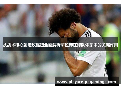 从战术核心到进攻枢纽全面解析萨拉赫在球队体系中的关键作用