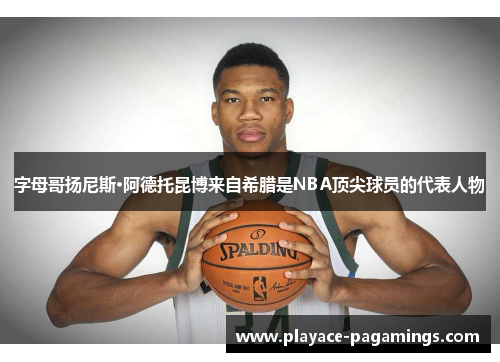 字母哥扬尼斯·阿德托昆博来自希腊是NBA顶尖球员的代表人物