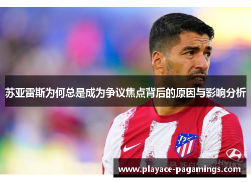 苏亚雷斯为何总是成为争议焦点背后的原因与影响分析