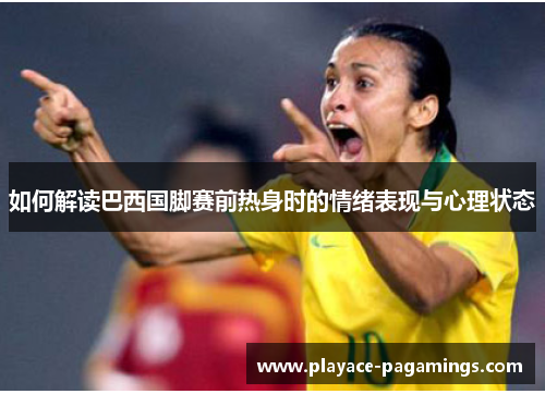 如何解读巴西国脚赛前热身时的情绪表现与心理状态