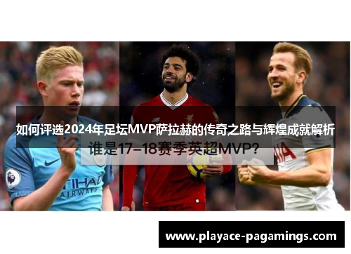 如何评选2024年足坛MVP萨拉赫的传奇之路与辉煌成就解析