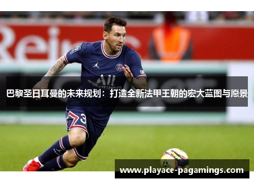 巴黎圣日耳曼的未来规划：打造全新法甲王朝的宏大蓝图与愿景