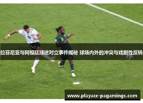 拉菲尼亚与阿根廷球迷对立事件揭秘 球场内外的冲突与戏剧性反转