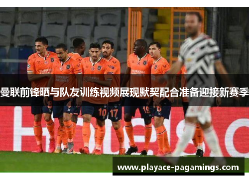 曼联前锋晒与队友训练视频展现默契配合准备迎接新赛季